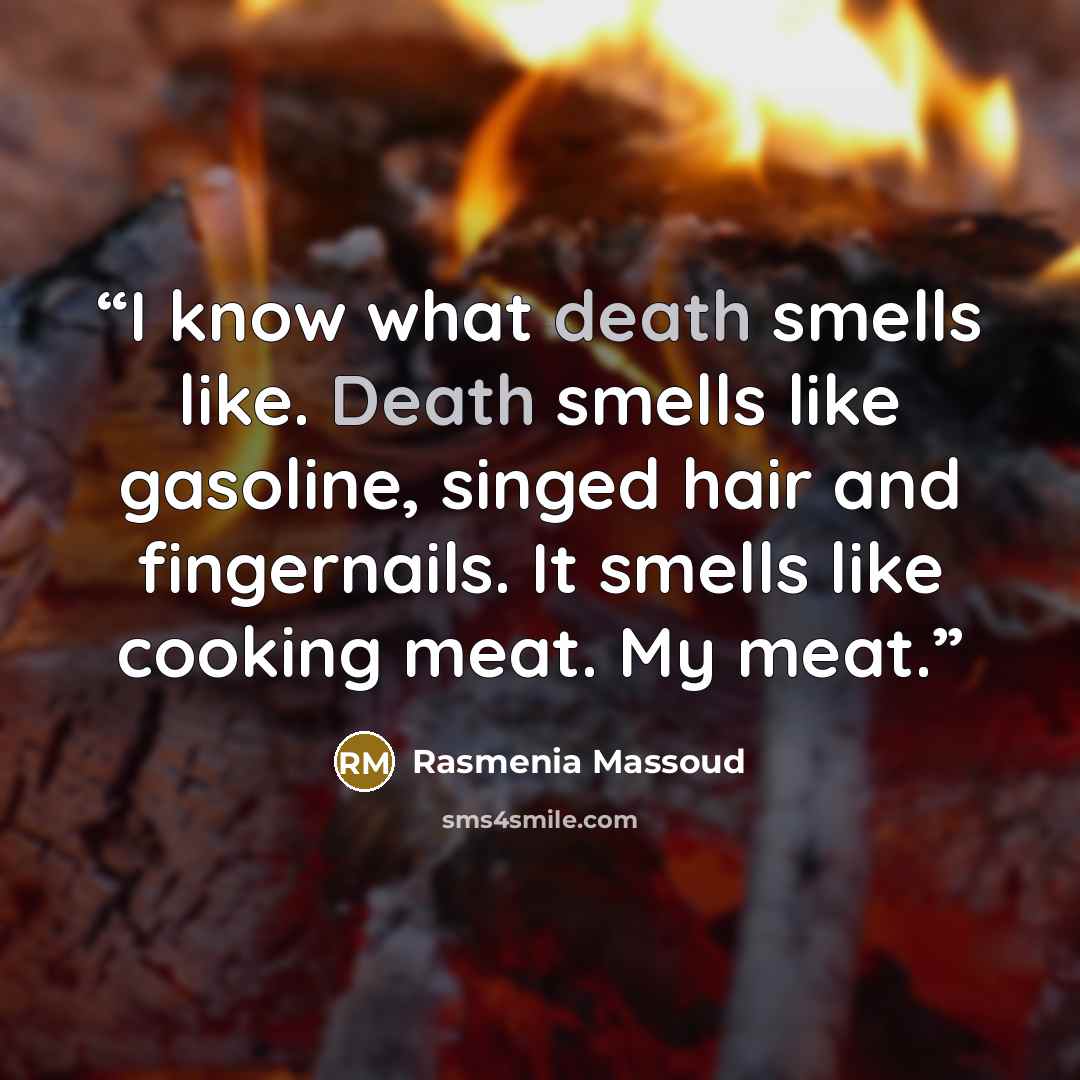 “I know what death smells like. Death smells like gasoline, singed hair and fingernails. It smells like cooking meat. My meat.” quote by Rasmenia Massoud