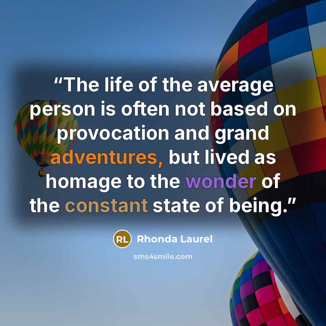 “The life of the average person is often not based on provocation and grand adventures, but lived as homage to the wonder of the constant state of being.” quote by Rhonda Laurel