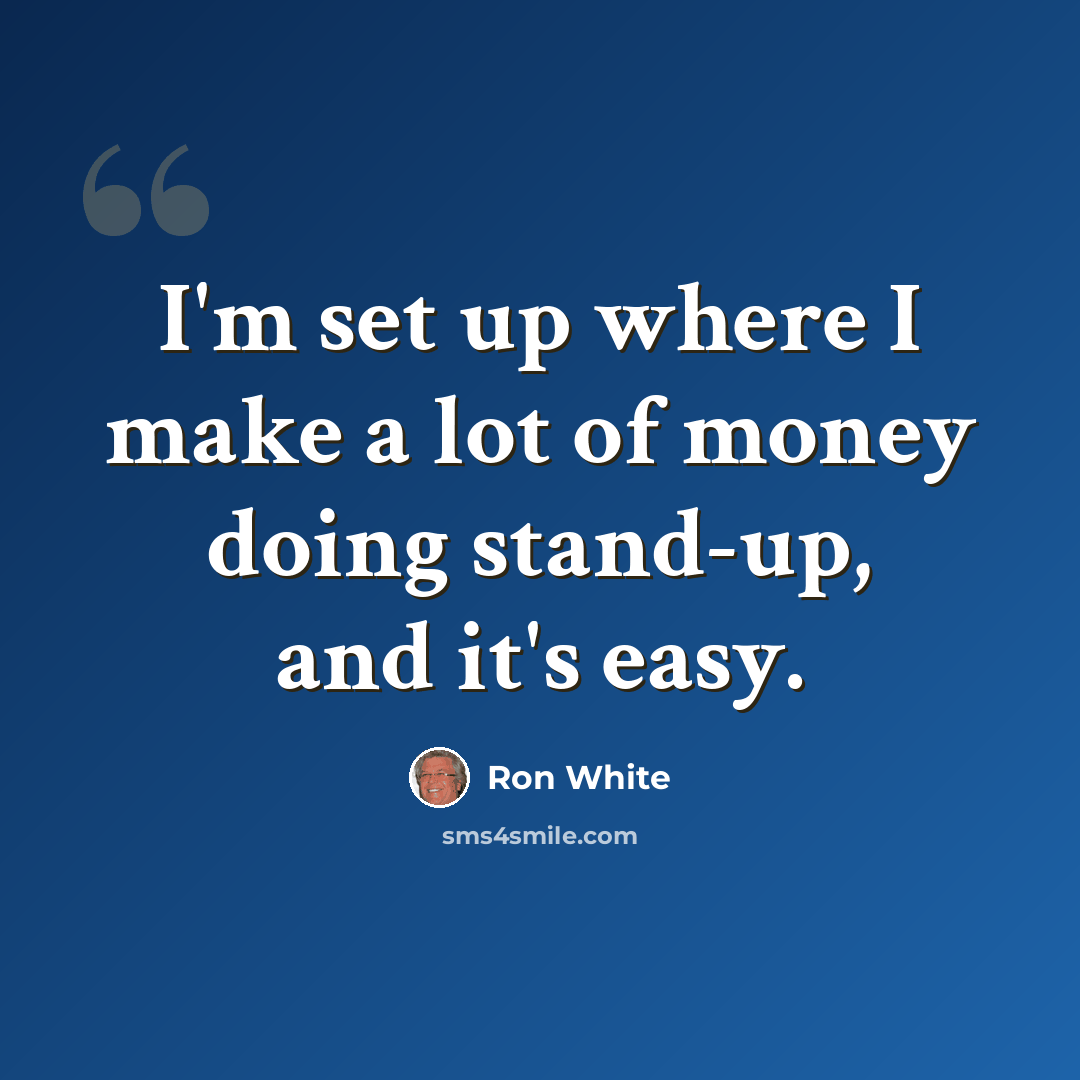 “I'm set up where I make a lot of money doing stand-up, and it's easy.” quote by Ron White