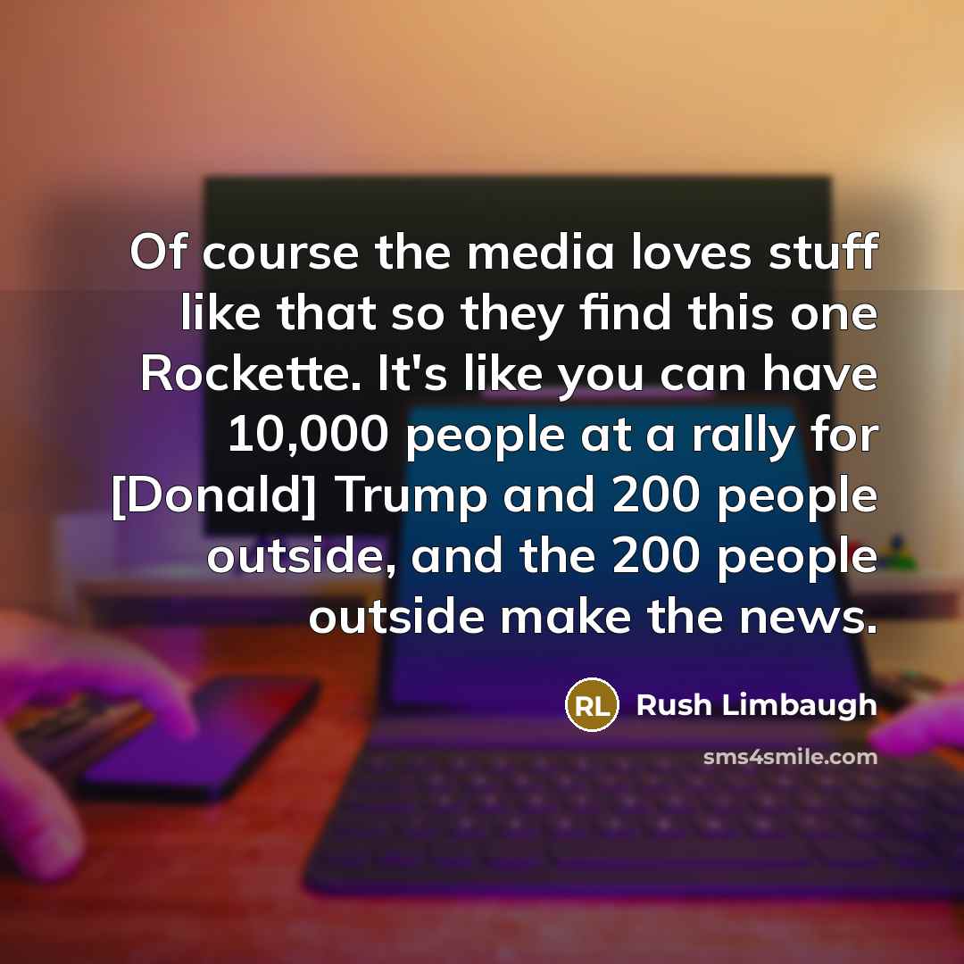 “Of course the media loves stuff like that so they find this one Rockette. It's like you can have 10,000 people at a rally for [Donald] Trump and 200 people outside, and the 200 people outside make the news.” quote by Rush Limbaugh