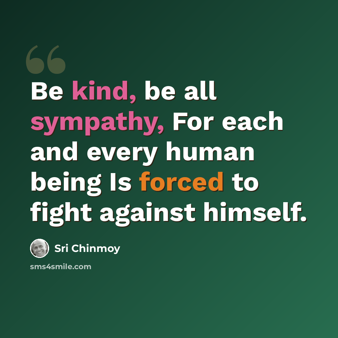 “Be kind, be all sympathy, For each and every human being Is forced to fight against himself.” quote by Sri Chinmoy