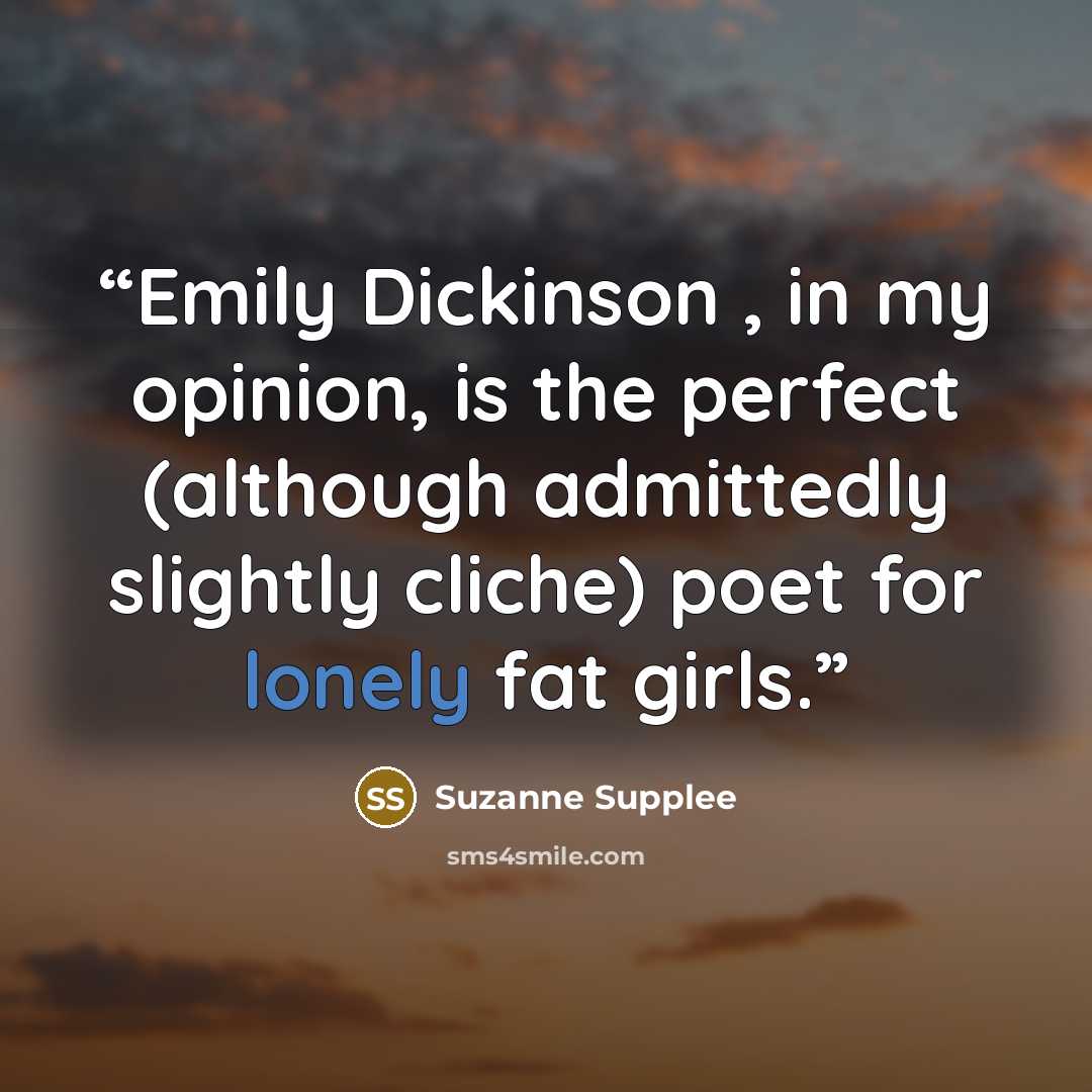 “Emily Dickinson , in my opinion, is the perfect (although admittedly slightly cliche) poet for lonely fat girls.” quote by Suzanne Supplee