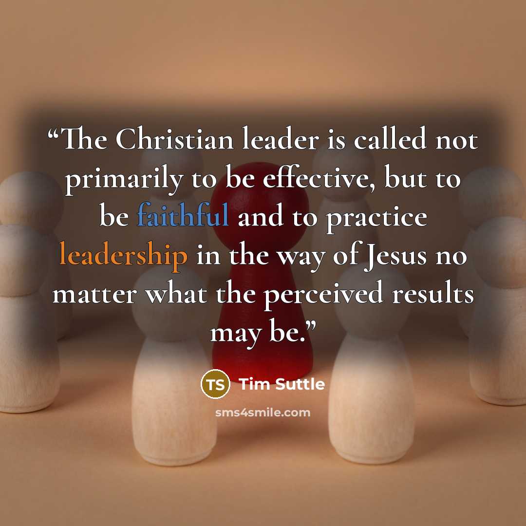 “The Christian leader is called not primarily to be effective, but to be faithful and to practice leadership in the way of Jesus no matter what the perceived results may be.” quote by Tim Suttle