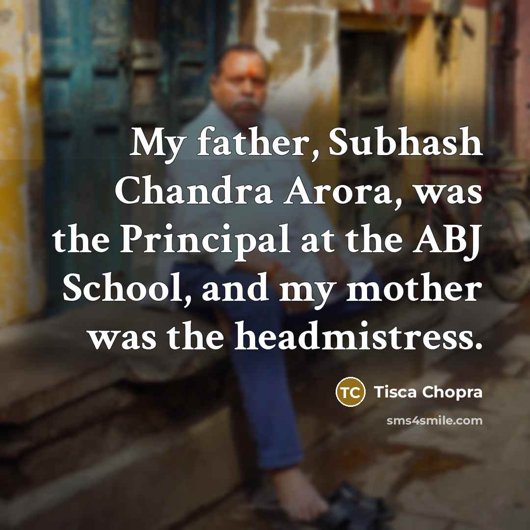 “My father, Subhash Chandra Arora, was the Principal at the ABJ School, and my mother was the headmistress.” quote by Tisca Chopra