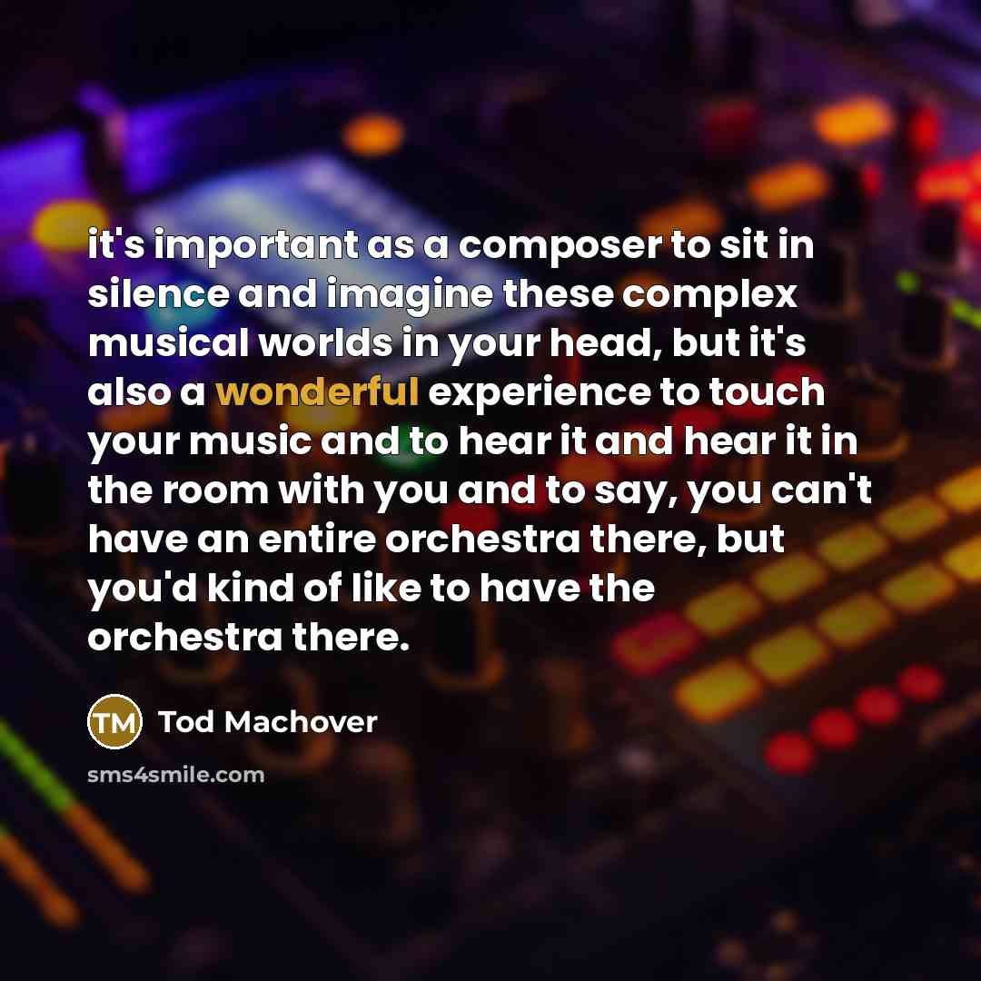 “it's important as a composer to sit in silence and imagine these complex musical worlds in your head, but it's also a wonderful experience to touch your music and to hear it and hear it in the room with you and to say, you can't have an entire orchestra there, but you'd kind of like to have the…” quote by Tod Machover