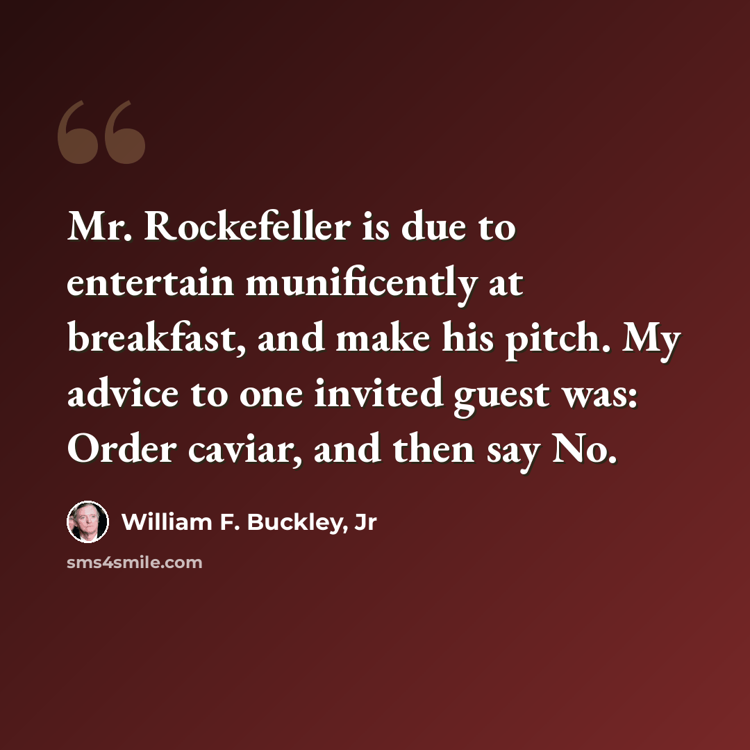 “Mr. Rockefeller is due to entertain munificently at breakfast, and make his pitch. My advice to one invited guest was: Order caviar, and then say No.” quote by William F. Buckley, Jr