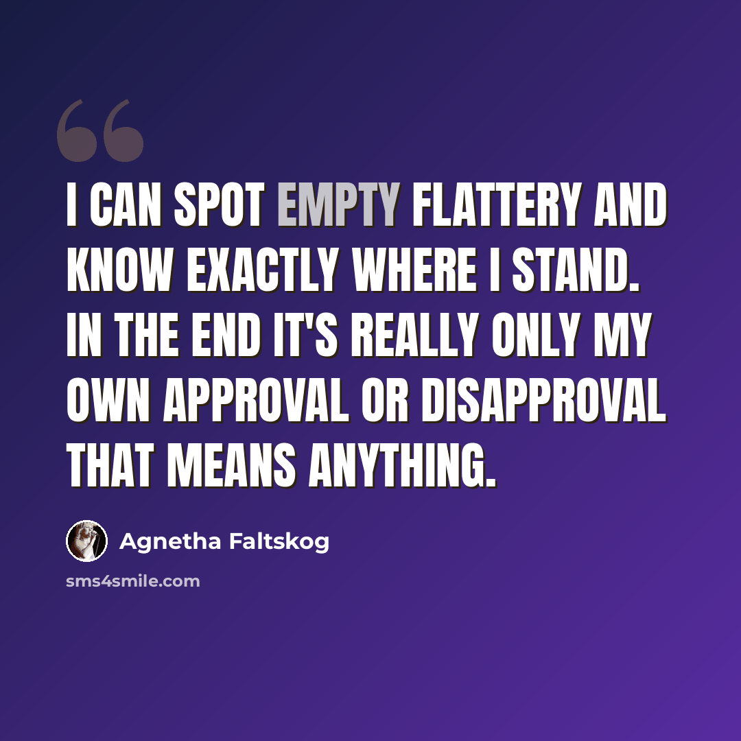“I can spot empty flattery and know exactly where I stand. In the end it's really only my own approval or disapproval that means anything.” quote by Agnetha Faltskog