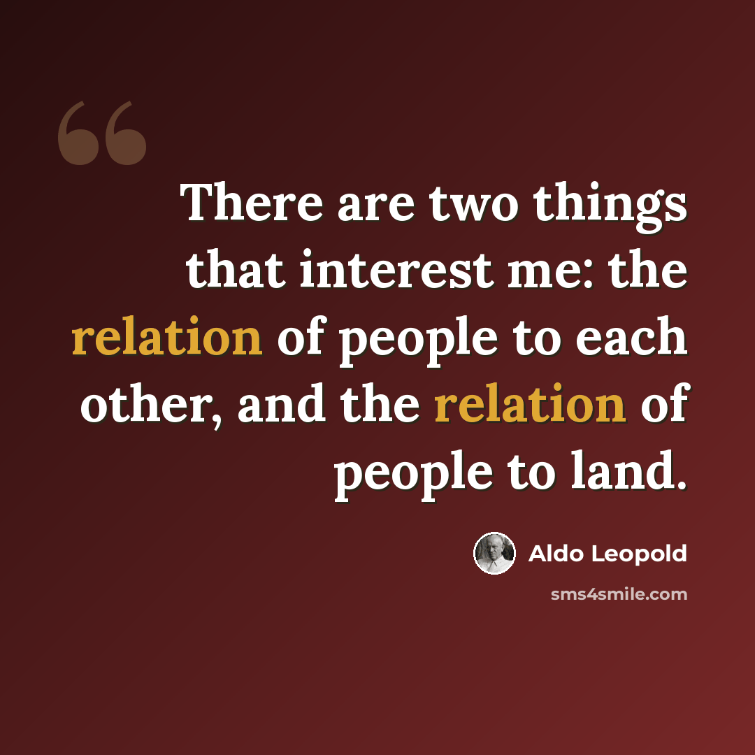 “There are two things that interest me: the relation of people to each other, and the relation of people to land.” quote by Aldo Leopold