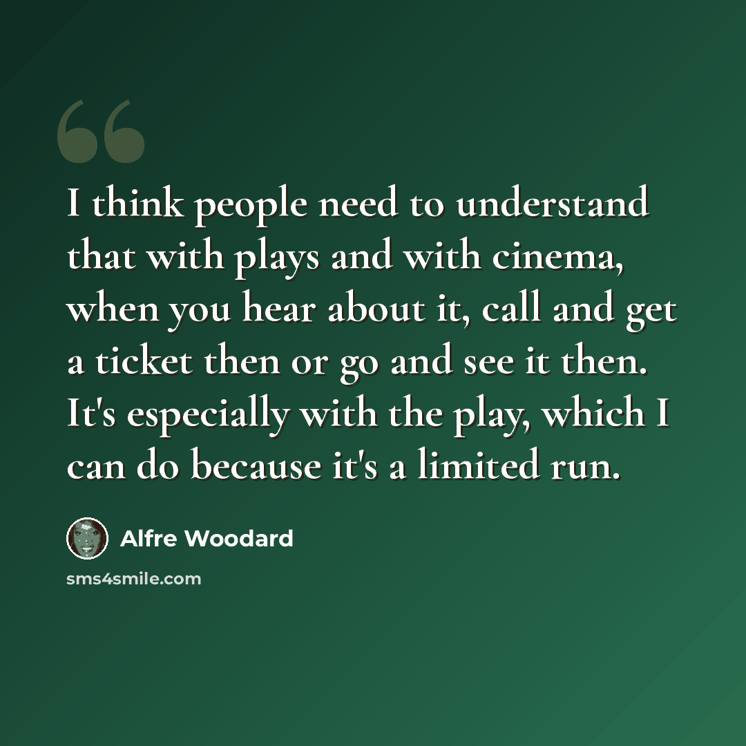 “I think people need to understand that with plays and with cinema, when you hear about it, call and get a ticket then or go and see it then. It's especially with the play, which I can do because it's a limited run.” quote by Alfre Woodard
