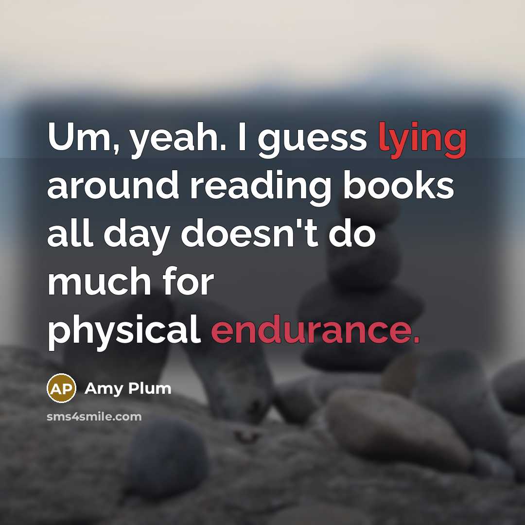“Um, yeah. I guess lying around reading books all day doesn't do much for physical endurance.” quote by Amy Plum