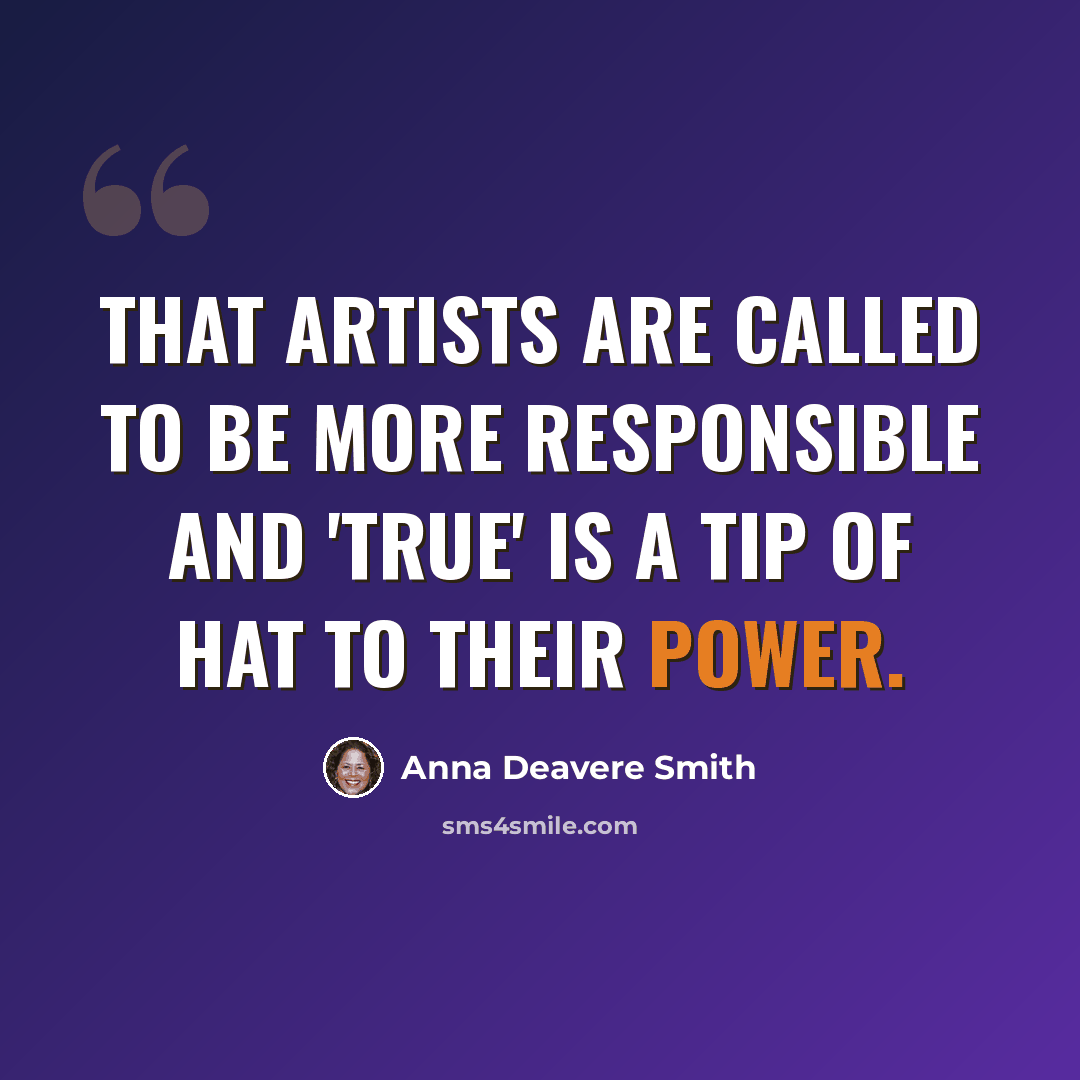 “That artists are called to be more responsible and 'true' is a tip of hat to their power.” quote by Anna Deavere Smith