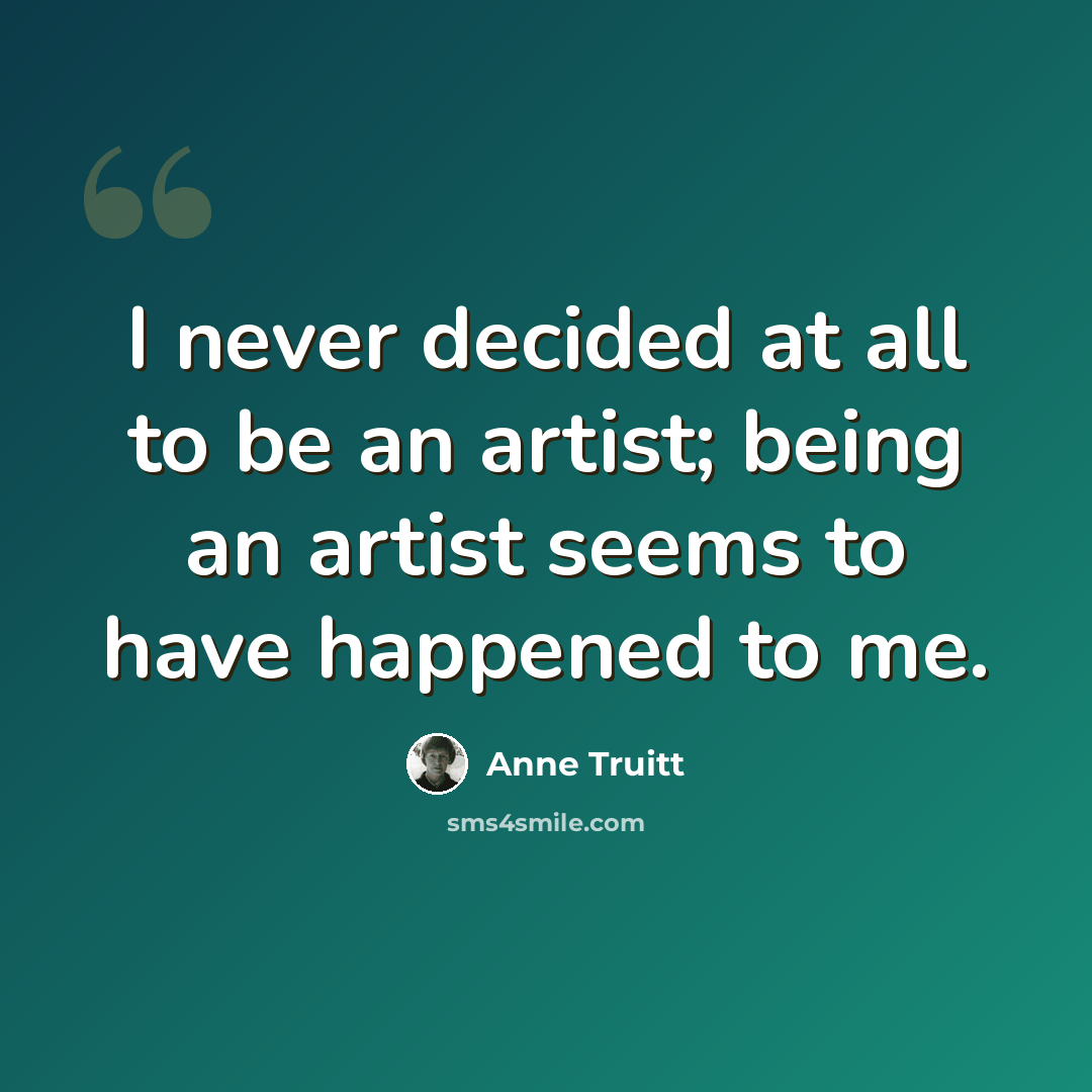 “I never decided at all to be an artist; being an artist seems to have happened to me.” quote by Anne Truitt