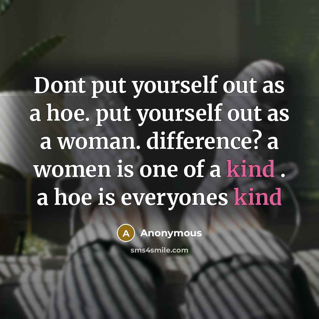 “Dont put yourself out as a hoe. put yourself out as a woman. difference? a women is one of a kind . a hoe is everyones kind” quote by Anonymous