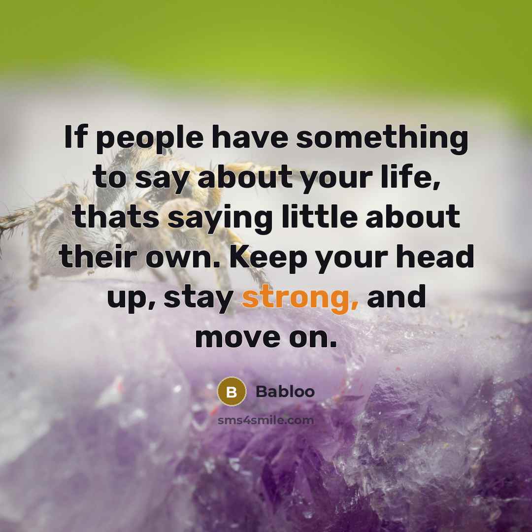 “If people have something to say about your life, thats saying little about their own. Keep your head up, stay strong, and move on.” quote by Babloo