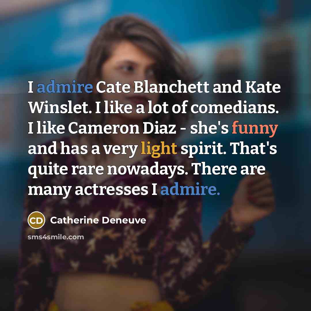 “I admire Cate Blanchett and Kate Winslet. I like a lot of comedians. I like Cameron Diaz - she's funny and has a very light spirit. That's quite rare nowadays. There are many actresses I admire.” quote by Catherine Deneuve