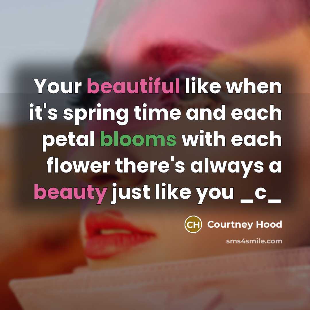 “Your beautiful like when it's spring time and each petal blooms with each flower there's always a beauty just like you _c_” quote by Courtney Hood
