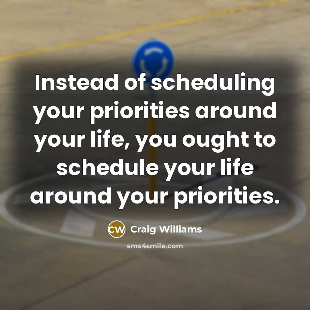 “Instead of scheduling your priorities around your life, you ought to schedule your life around your priorities.” quote by Craig Williams