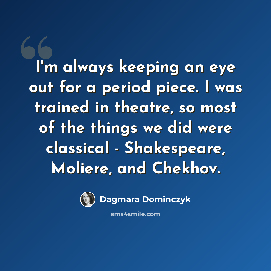 “I'm always keeping an eye out for a period piece. I was trained in theatre, so most of the things we did were classical - Shakespeare, Moliere, and Chekhov.” quote by Dagmara Dominczyk