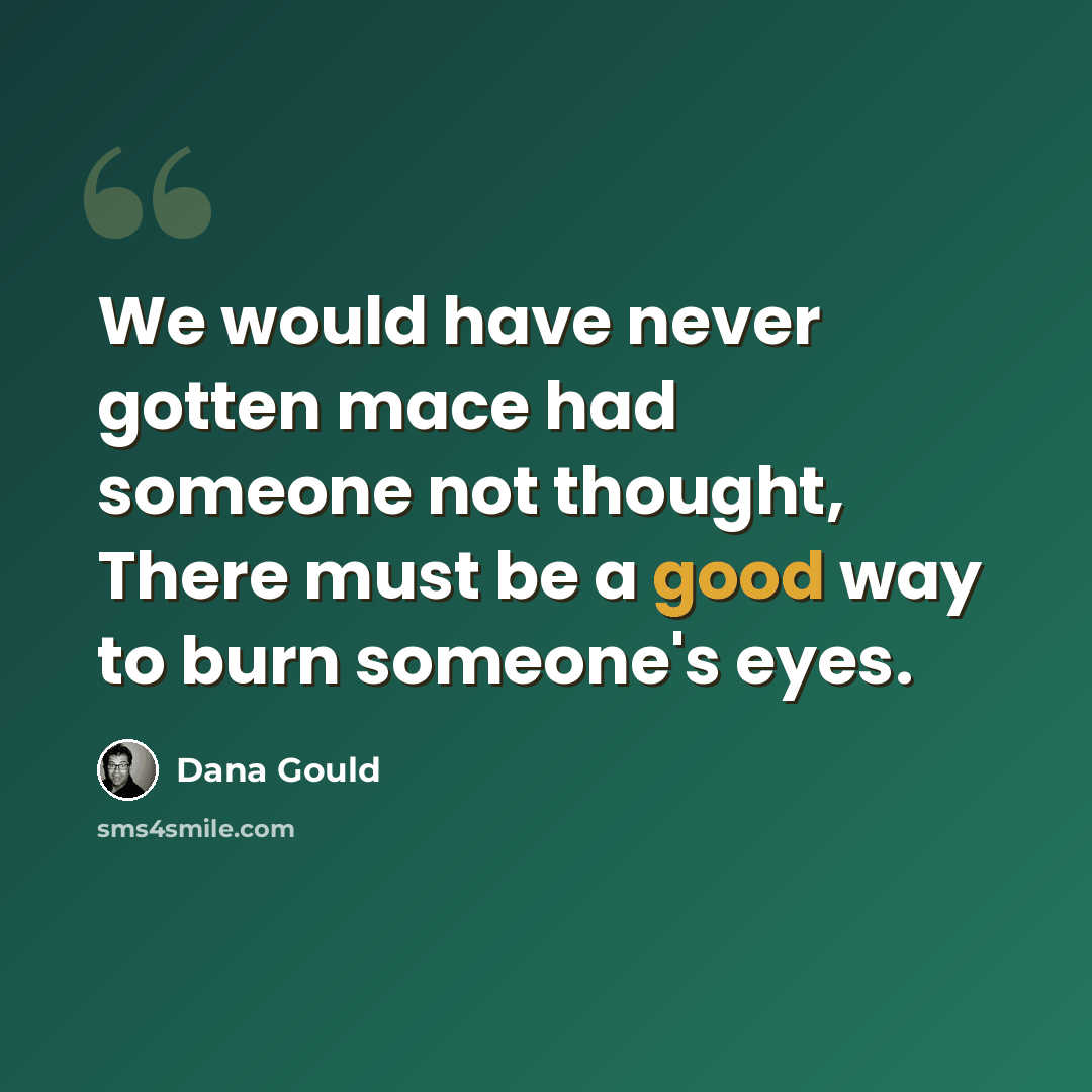 “We would have never gotten mace had someone not thought, There must be a good way to burn someone's eyes.” quote by Dana Gould