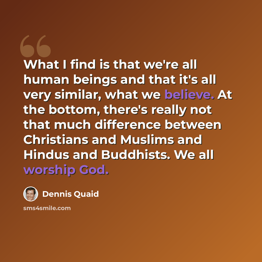 “What I find is that we're all human beings and that it's all very similar, what we believe. At the bottom, there's really not that much difference between Christians and Muslims and Hindus and Buddhists. We all worship God.” quote by Dennis Quaid