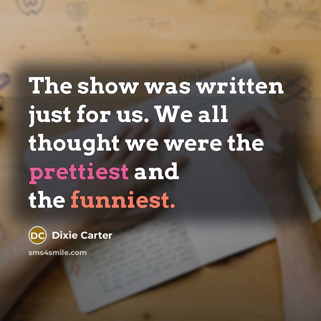 “The show was written just for us. We all thought we were the prettiest and the funniest.” quote by Dixie Carter
