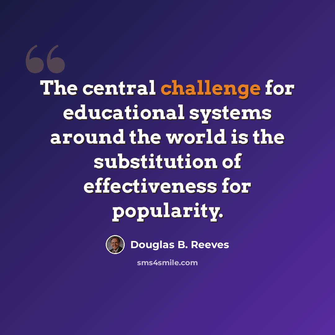 “The central challenge for educational systems around the world is the substitution of effectiveness for popularity.” quote by Douglas B. Reeves