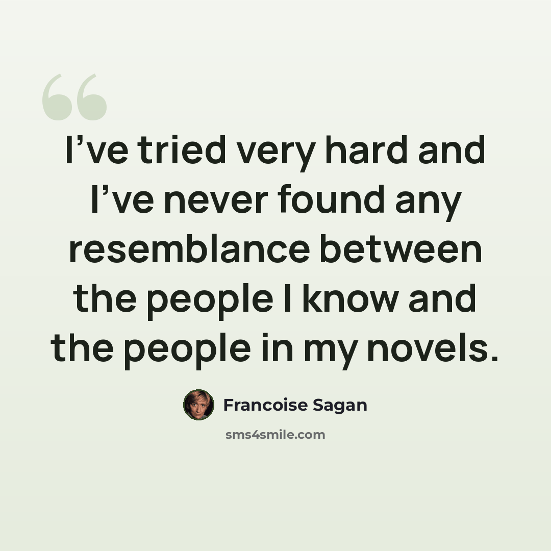 “I've tried very hard and I've never found any resemblance between the people I know and the people in my novels.” quote by Francoise Sagan