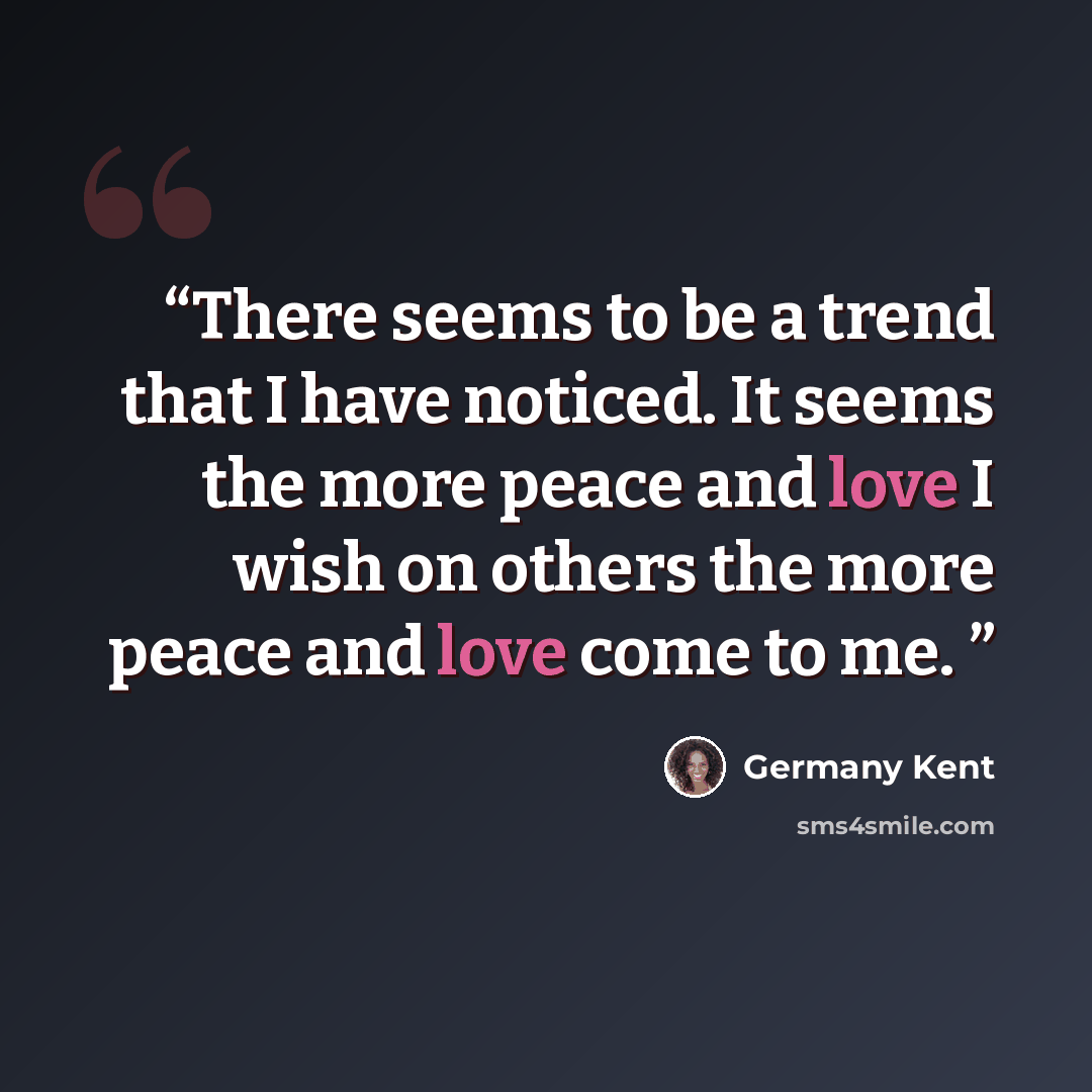 “There seems to be a trend that I have noticed. It seems the more peace and love I wish on others the more peace and love come to me.” quote by Germany Kent