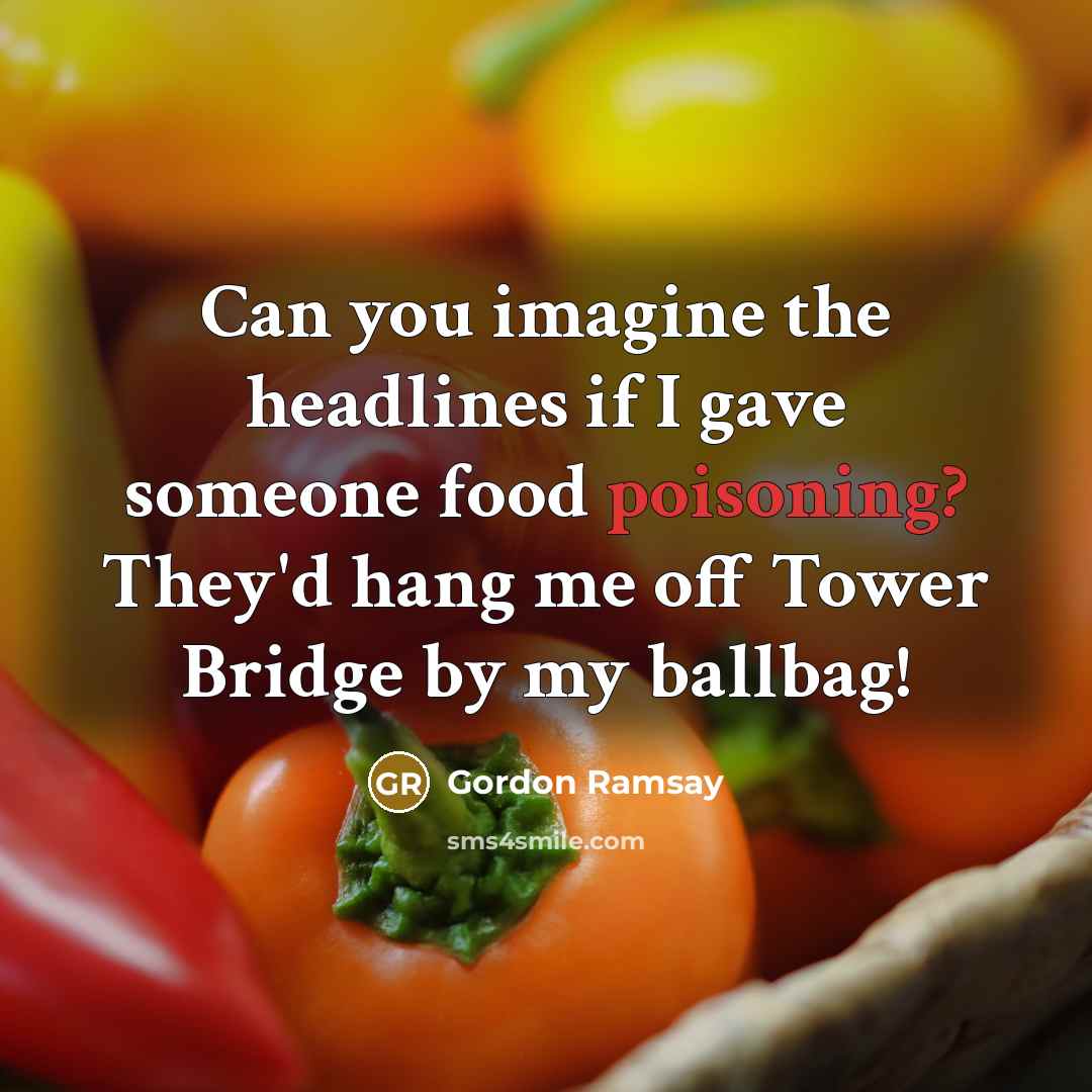 “Can you imagine the headlines if I gave someone food poisoning? They'd hang me off Tower Bridge by my ballbag!” quote by Gordon Ramsay