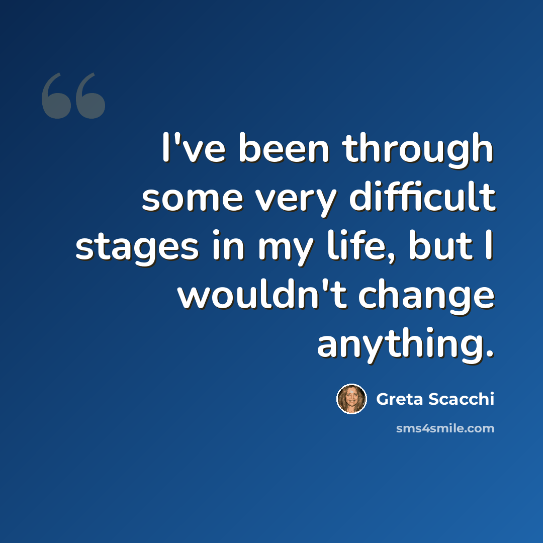 “I've been through some very difficult stages in my life, but I wouldn't change anything.” quote by Greta Scacchi