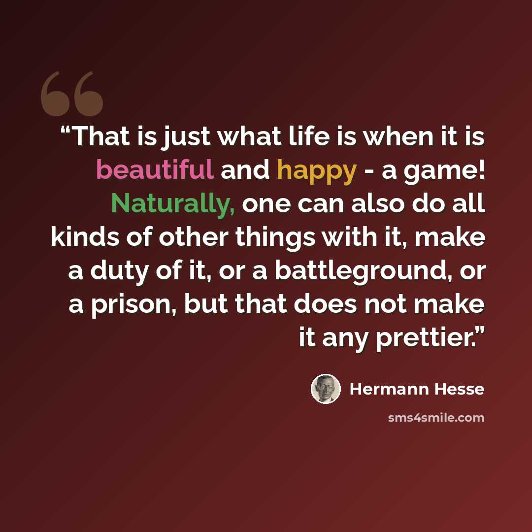 “That is just what life is when it is beautiful and happy - a game! Naturally, one can also do all kinds of other things with it, make a duty of it, or a battleground, or a prison, but that does not make it any prettier.” quote by Hermann Hesse
