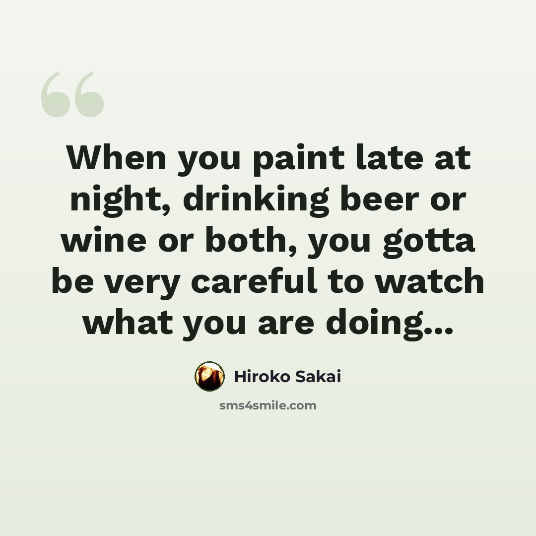 “When you paint late at night, drinking beer or wine or both, you gotta be very careful to watch what you are doing...” quote by Hiroko Sakai