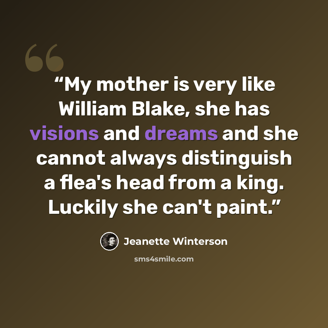 “My mother is very like William Blake, she has visions and dreams and she cannot always distinguish a flea's head from a king. Luckily she can't paint.” quote by Jeanette Winterson