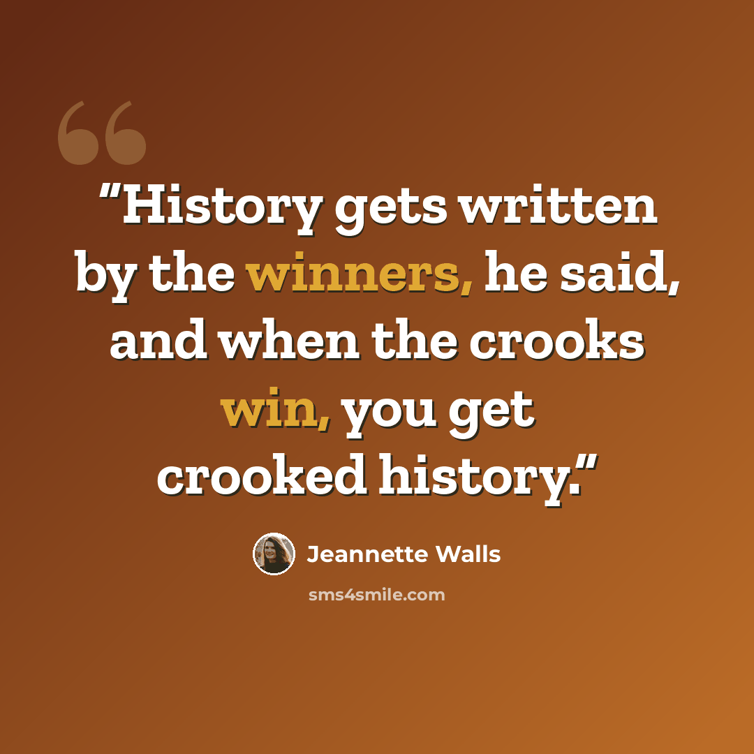 “History gets written by the winners, he said, and when the crooks win, you get crooked history.” quote by Jeannette Walls