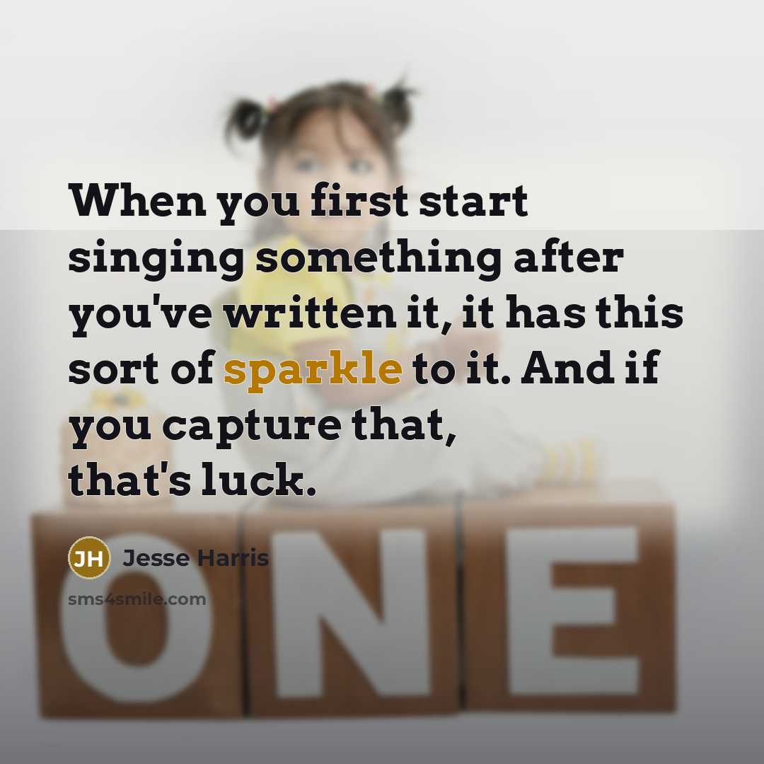 “When you first start singing something after you've written it, it has this sort of sparkle to it. And if you capture that, that's luck.” quote by Jesse Harris