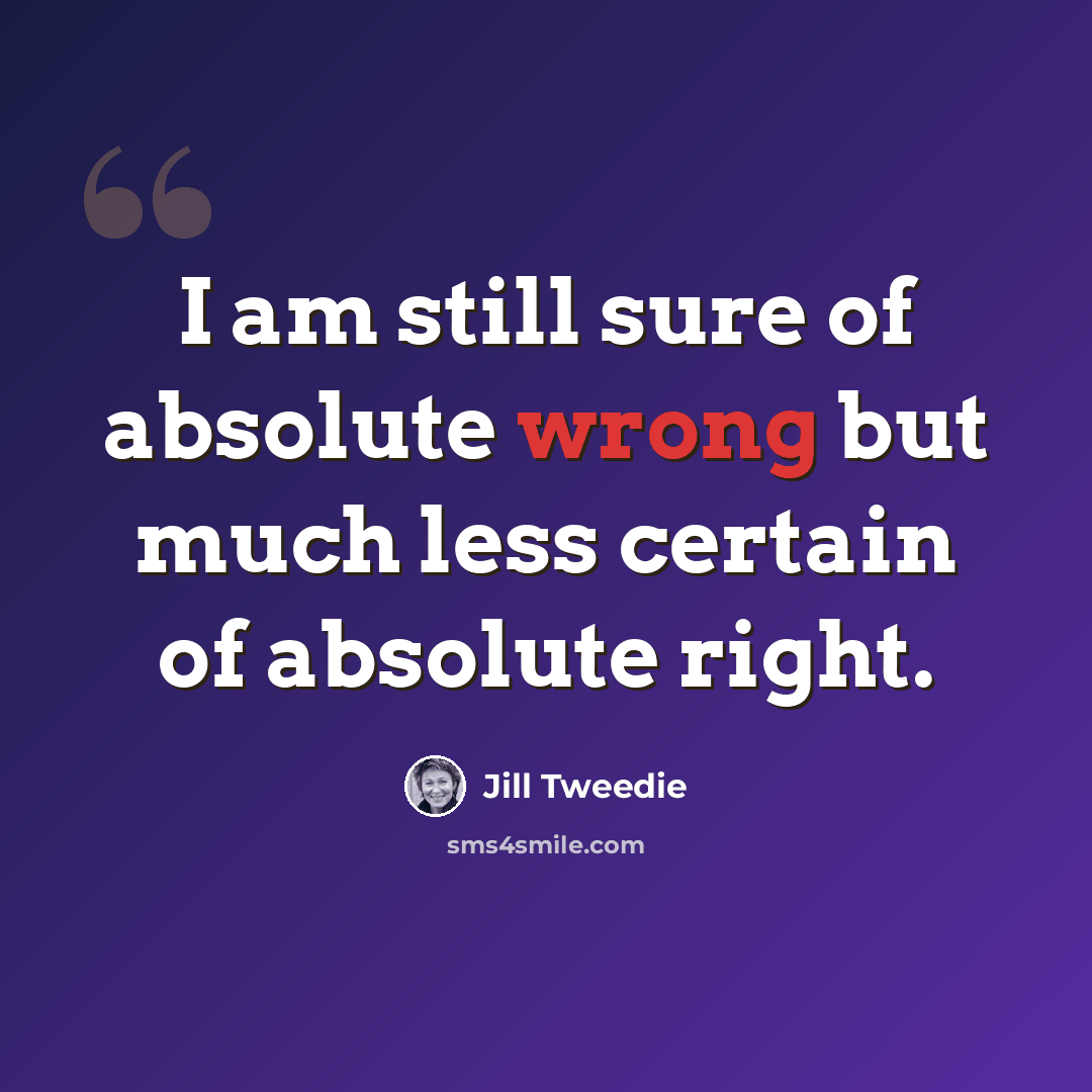 “I am still sure of absolute wrong but much less certain of absolute right.” quote by Jill Tweedie