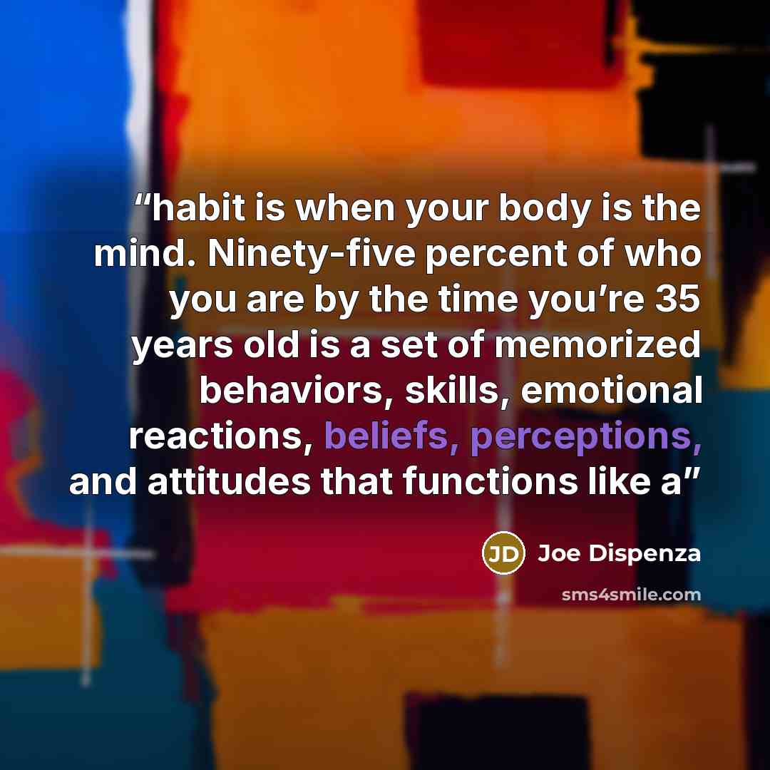 “habit is when your body is the mind. Ninety-five percent of who you are by the time you’re 35 years old is a set of memorized behaviors, skills, emotional reactions, beliefs, perceptions, and attitudes that functions like a” quote by Joe Dispenza