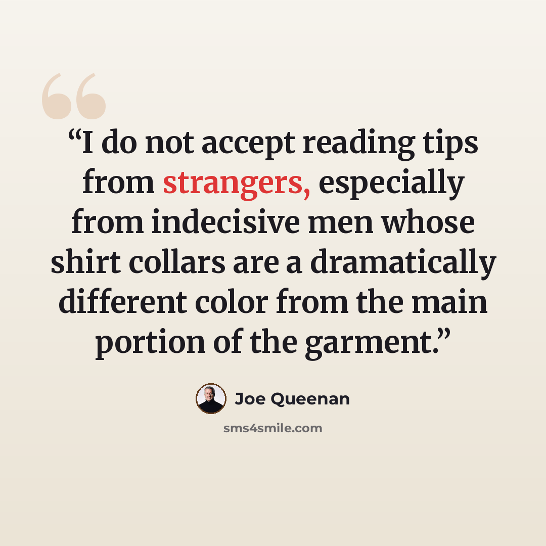 “I do not accept reading tips from strangers, especially from indecisive men whose shirt collars are a dramatically different color from the main portion of the garment.” quote by Joe Queenan