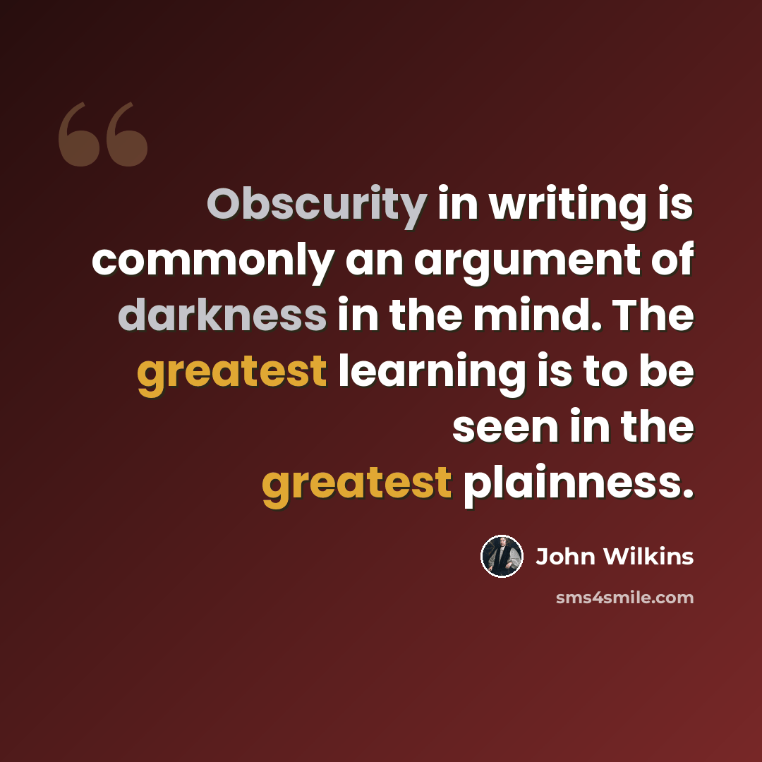 “Obscurity in writing is commonly an argument of darkness in the mind. The greatest learning is to be seen in the greatest plainness.” quote by John Wilkins