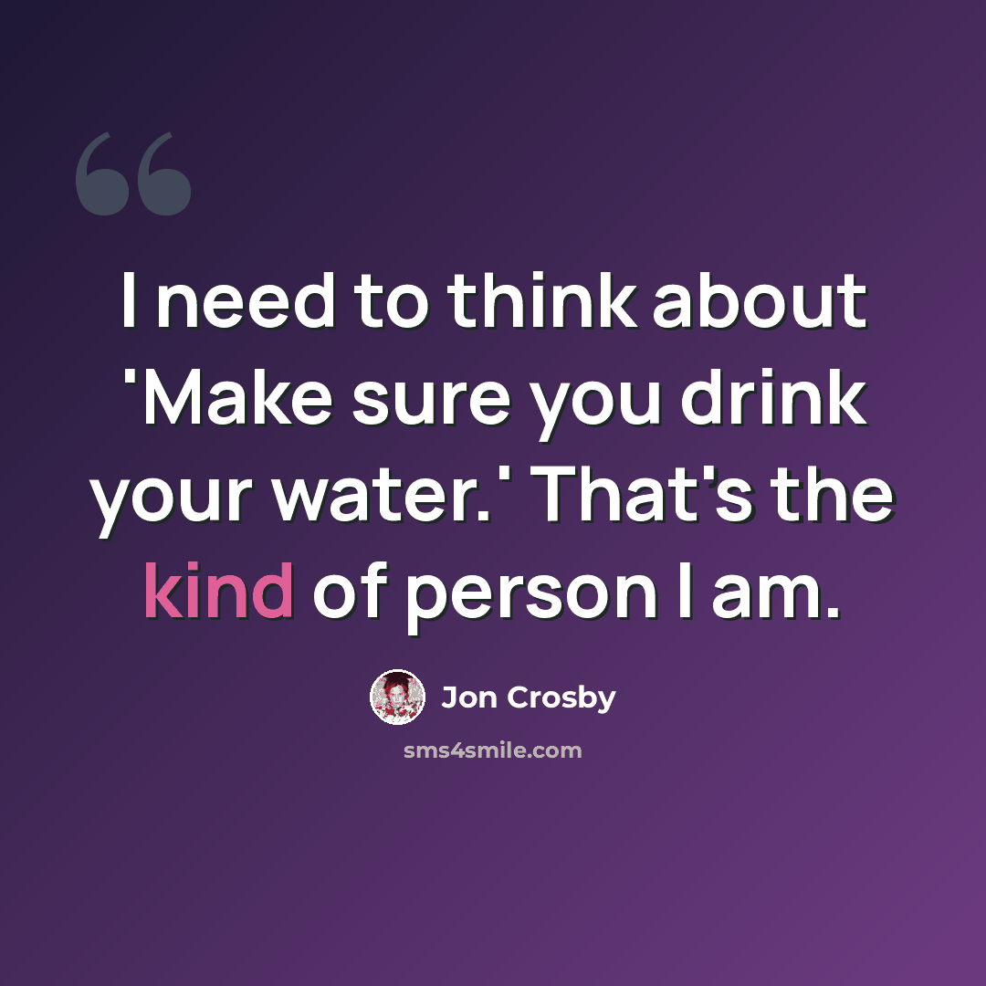“I need to think about 'Make sure you drink your water.' That's the kind of person I am.” quote by Jon Crosby