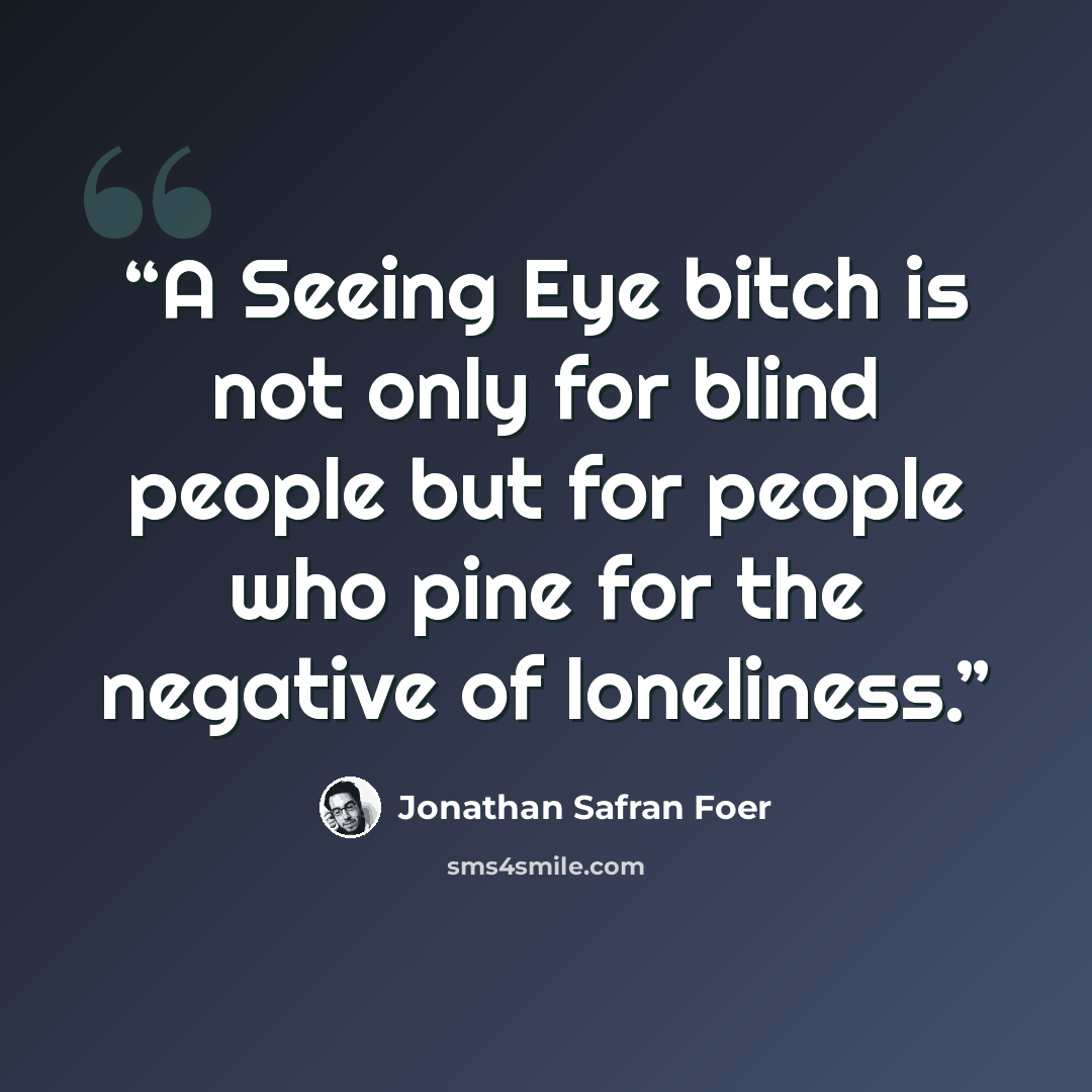 “A Seeing Eye bitch is not only for blind people but for people who pine for the negative of loneliness.” quote by Jonathan Safran Foer