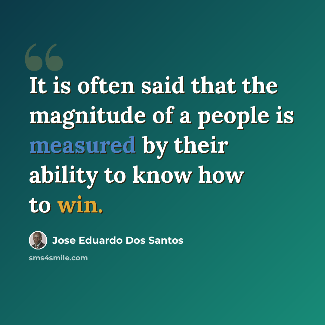 “It is often said that the magnitude of a people is measured by their ability to know how to win.” quote by Jose Eduardo Dos Santos