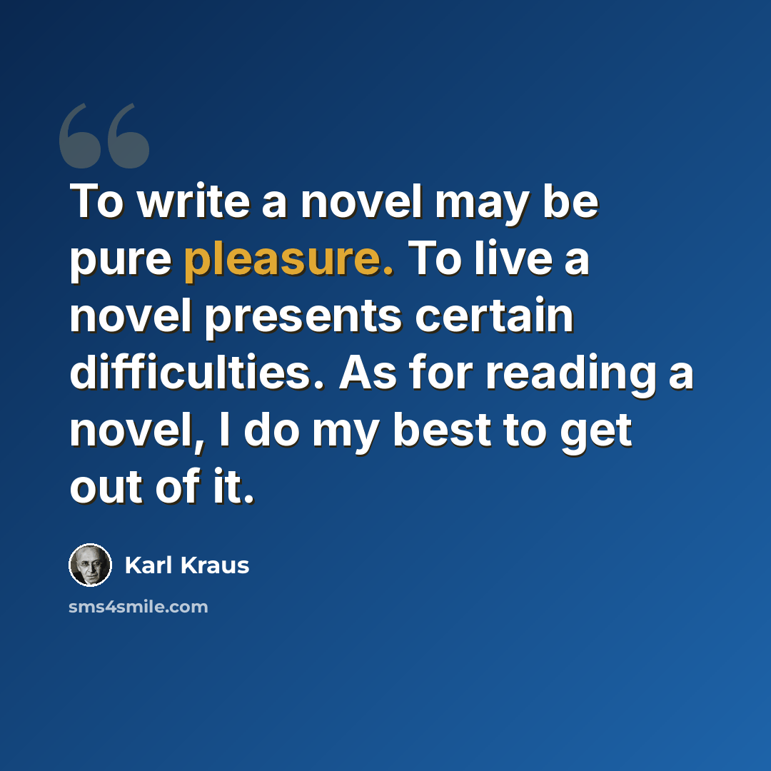 “To write a novel may be pure pleasure. To live a novel presents certain difficulties. As for reading a novel, I do my best to get out of it.” quote by Karl Kraus