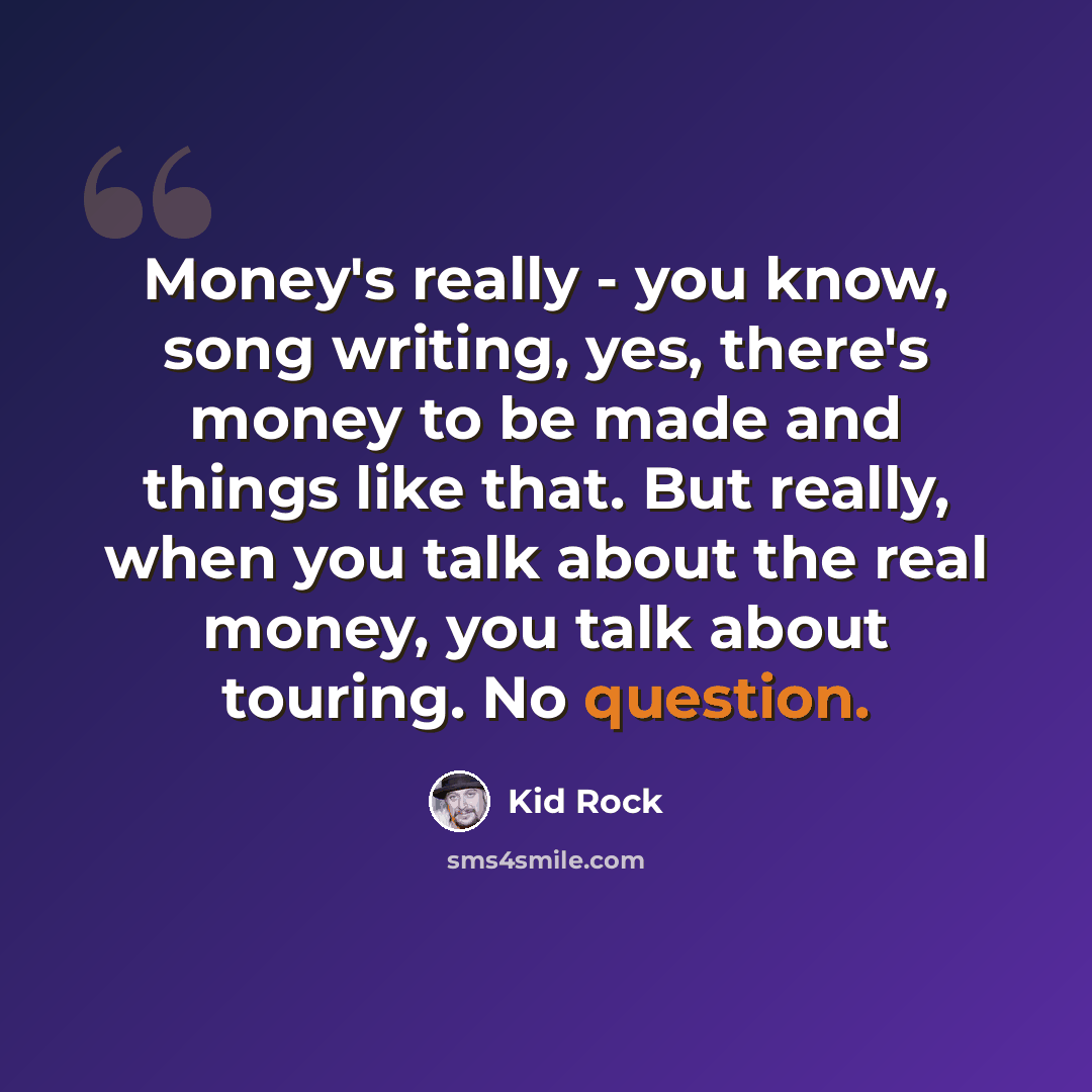“Money's really - you know, song writing, yes, there's money to be made and things like that. But really, when you talk about the real money, you talk about touring. No question.” quote by Kid Rock