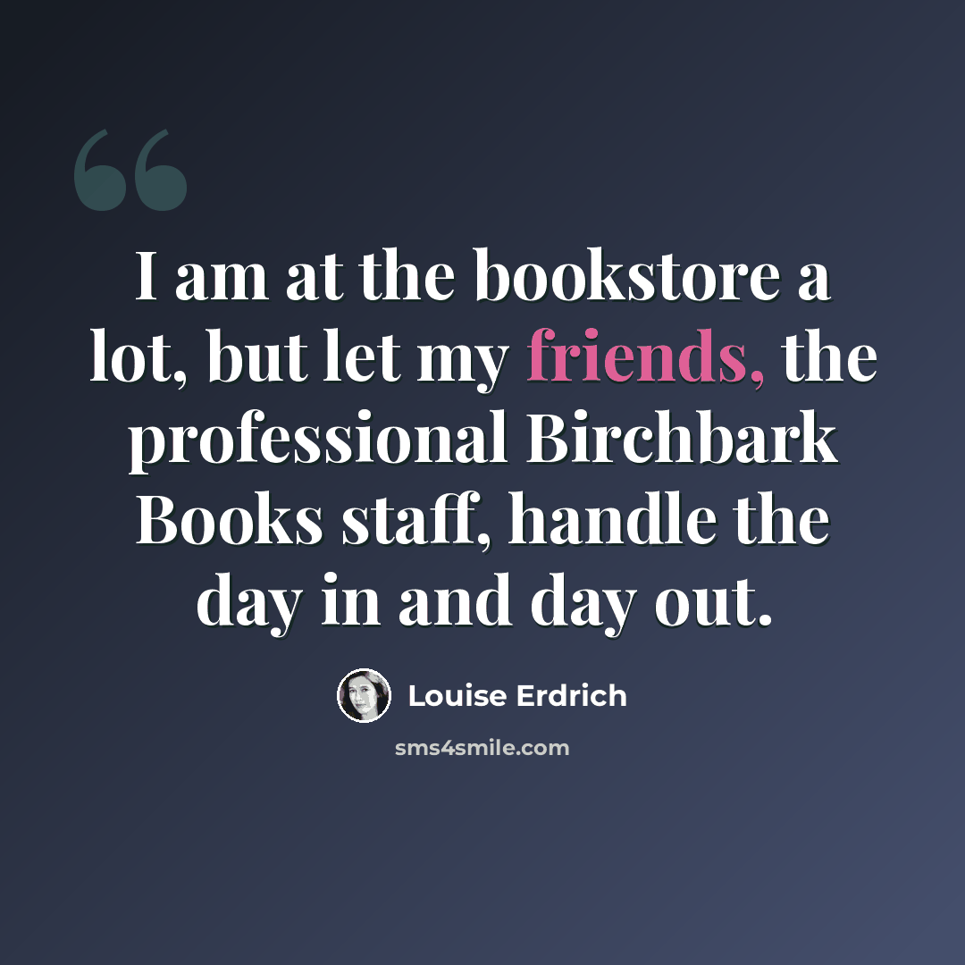 “I am at the bookstore a lot, but let my friends, the professional Birchbark Books staff, handle the day in and day out.” quote by Louise Erdrich