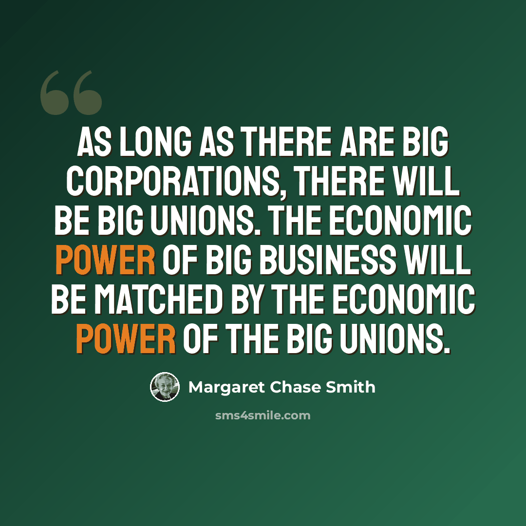 “As long as there are big corporations, there will be big unions. The economic power of big business will be matched by the economic power of the big unions.” quote by Margaret Chase Smith