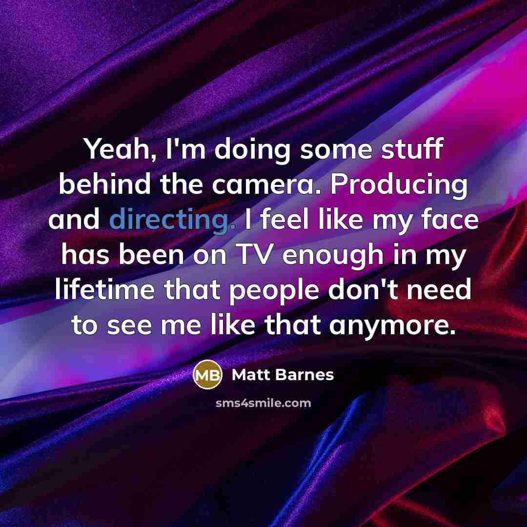 “Yeah, I'm doing some stuff behind the camera. Producing and directing. I feel like my face has been on TV enough in my lifetime that people don't need to see me like that anymore.” quote by Matt Barnes