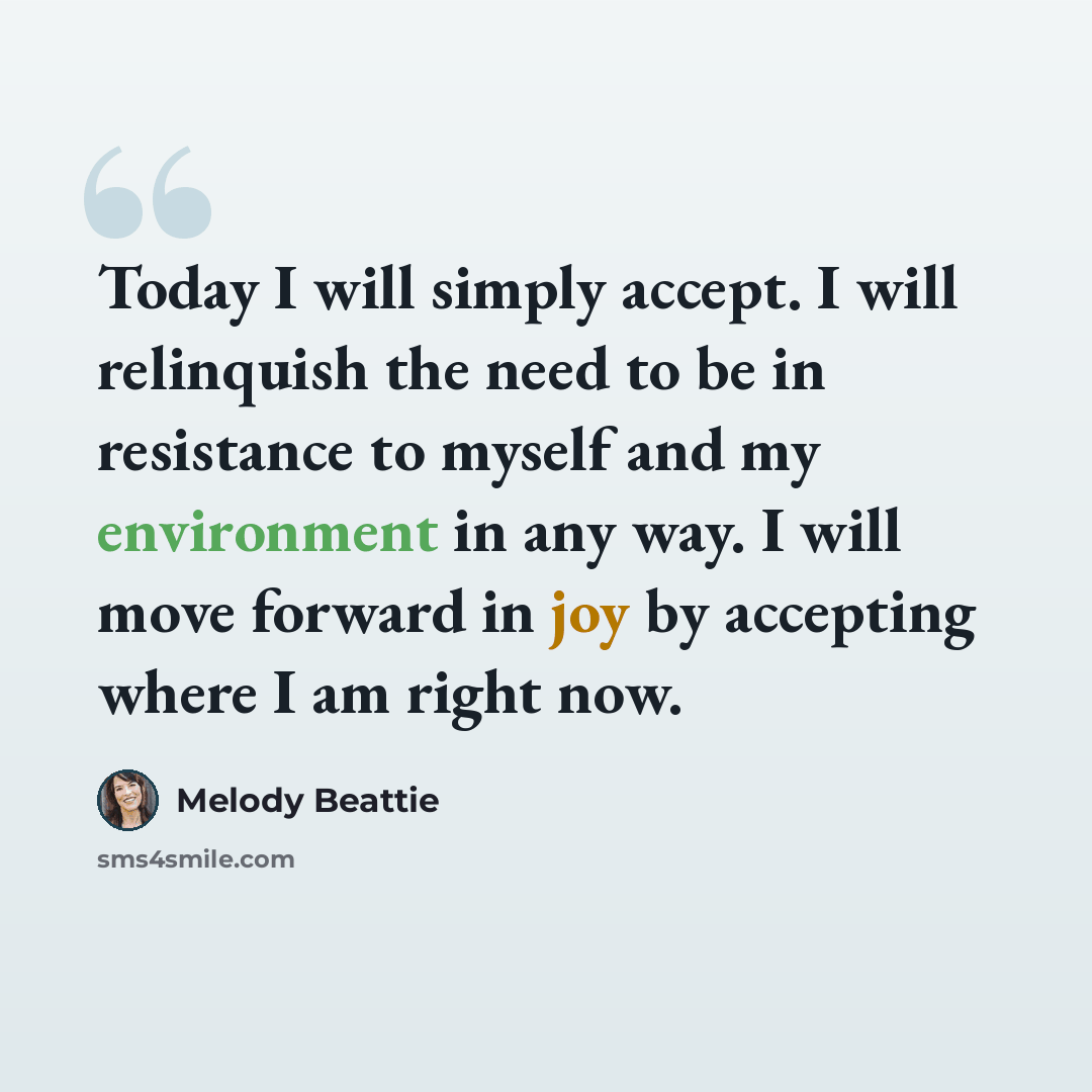 “Today I will simply accept. I will relinquish the need to be in resistance to myself and my environment in any way. I will move forward in joy by accepting where I am right now.” quote by Melody Beattie