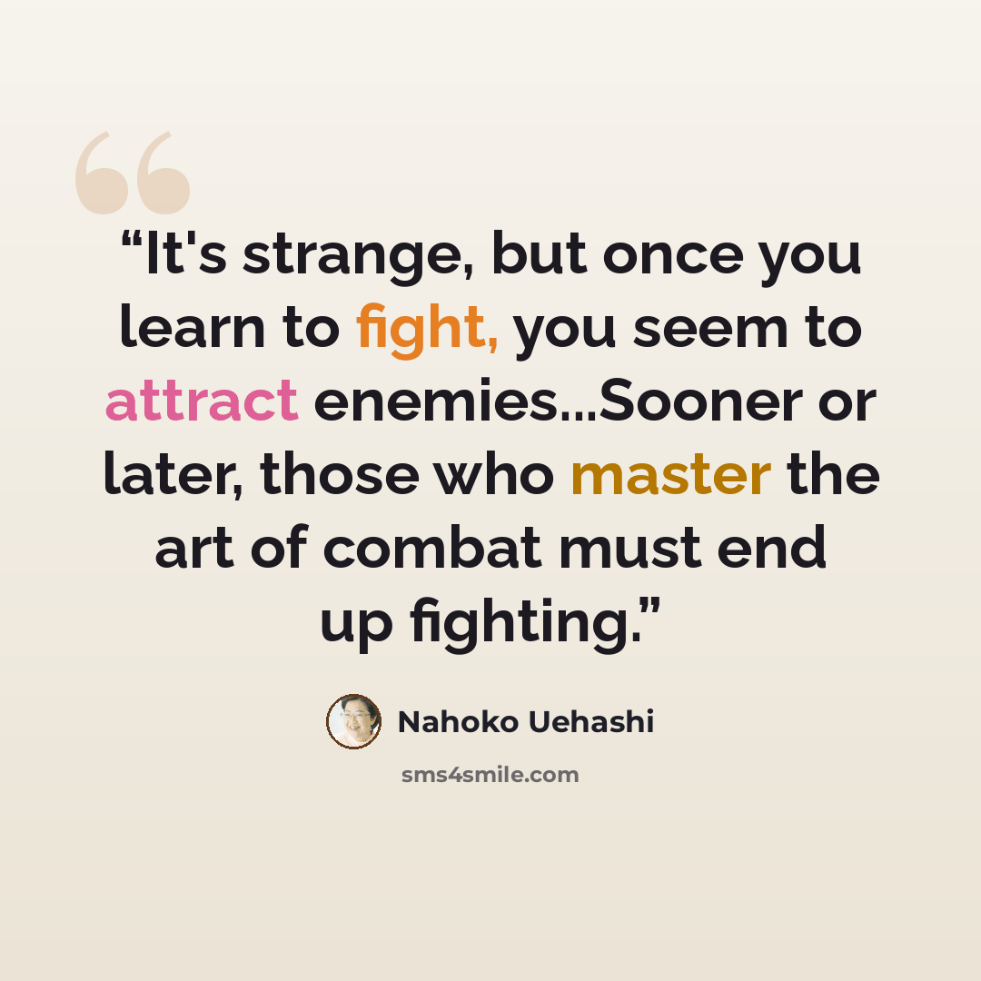 “It's strange, but once you learn to fight, you seem to attract enemies...Sooner or later, those who master the art of combat must end up fighting.” quote by Nahoko Uehashi