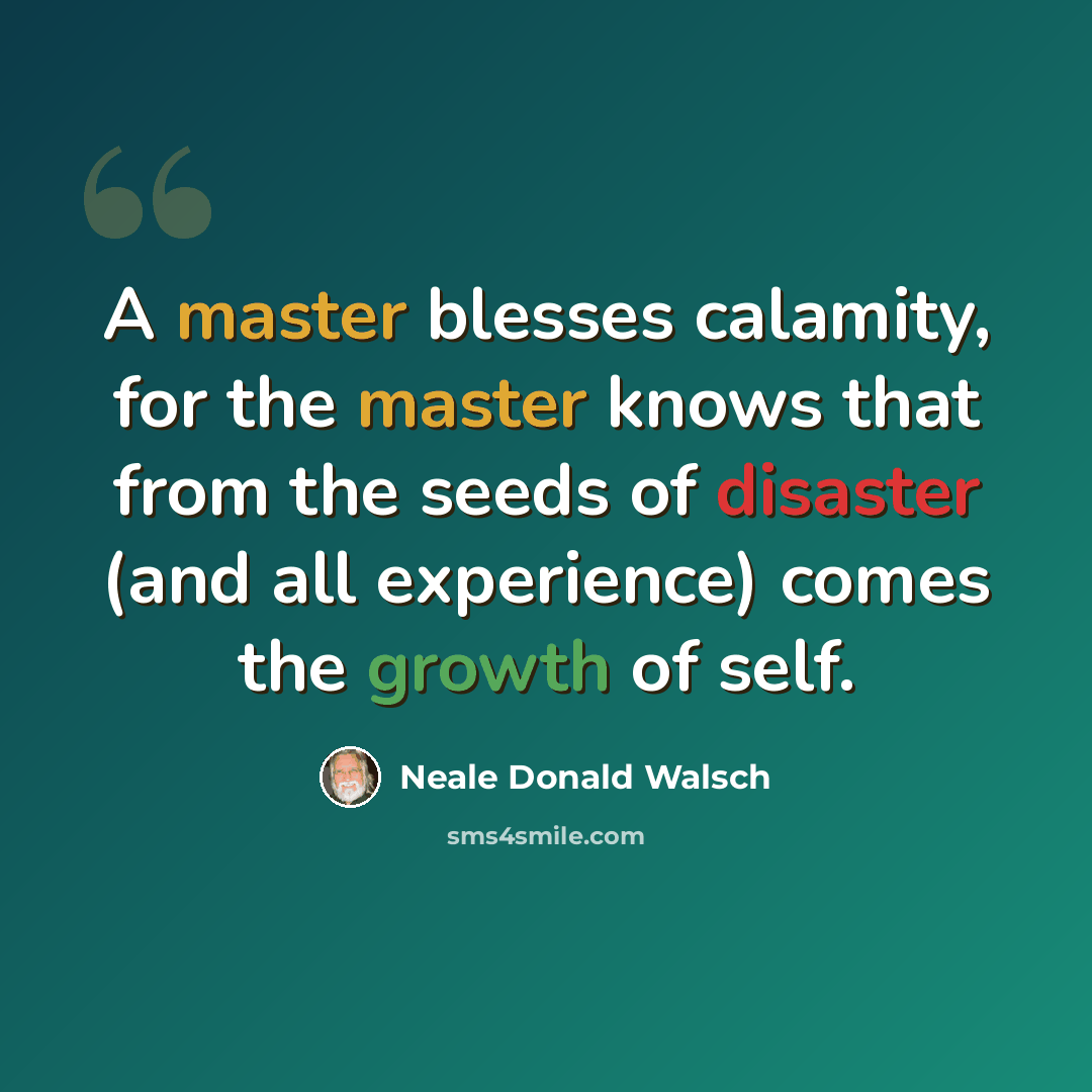“A master blesses calamity, for the master knows that from the seeds of disaster (and all experience) comes the growth of self.” quote by Neale Donald Walsch